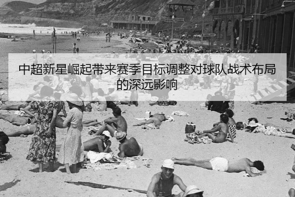 中超新星崛起带来赛季目标调整对球队战术布局的深远影响